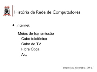 História de Rede de Computadores


• Internet
   Meios de transmissão
    Cabo telefônico
    Cabo de TV
    Fibra Ótica
    Ar..


                          Introdução à Informática - 2010.1
 