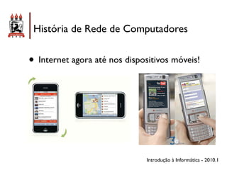 História de Rede de Computadores


• Internet agora até nos dispositivos móveis!




                               Introdução à Informática - 2010.1
 