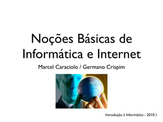 Noções Básicas de
Informática e Internet
  Marcel Caraciolo / Germano Crispim




                            Introdução à Informática - 2010.1
 