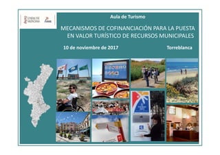 Aula de Turismo
MECANISMOS DE COFINANCIACIÓN PARA LA PUESTA
EN VALOR TURÍSTICO DE RECURSOS MUNICIPALES
10 de noviembre de 2017 Torreblanca
 