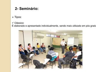 2- Seminário:
 Tipos:
 Clássico:
É elaborado e apresentado individualmente, sendo mais utilizado em pós gradu
 