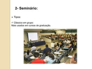 2- Seminário:
 Tipos:
 Clássico em grupo:
Mais usados em cursos de graduação.
 