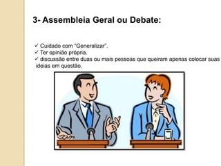 3- Assembleia Geral ou Debate:
 Cuidado com “Generalizar”.
 Ter opinião própria.
 discussão entre duas ou mais pessoas que queiram apenas colocar suas
ideias em questão.
 