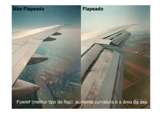 Fowler (melhor tipo de flap): aumenta curvatura e a área da asa
 