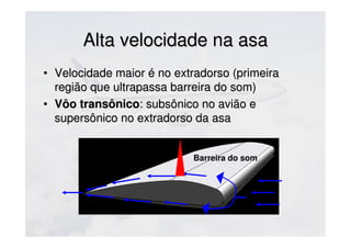 Alta velocidade na asaAlta velocidade na asa
• Velocidade maior é no extradorso (primeiraVelocidade maior é no extradorso (primeira
região que ultrapassa barreira do som)região que ultrapassa barreira do som)
• Vôo transônicoVôo transônico: subsônico no avião e: subsônico no avião e
supersônico no extradorso da asasupersônico no extradorso da asa
Barreira do som
 