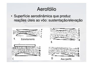 AerofólioAerofólio
• Superfície aerodinâmica que produzSuperfície aerodinâmica que produz
reações úteis ao voo:reações úteis ao voo:
sustentação/elevaçãosustentação/elevação
Estreitamento
Asa (perfil)
 