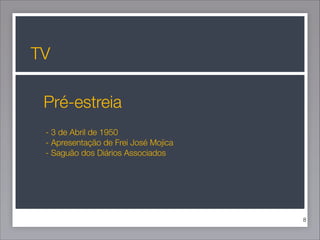 TV
Pré-estreia
- 3 de Abril de 1950
- Apresentação de Frei José Mojica
- Saguão dos Diários Associados

!8

 