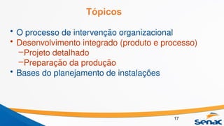Tópicos
• O processo de intervenção organizacional
• Desenvolvimento integrado (produto e processo)
–Projeto detalhado
–Preparação da produção
• Bases do planejamento de instalações
17
 