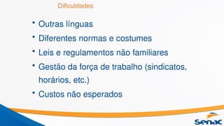 Dificuldades
• Outras línguas
• Diferentes normas e costumes
• Leis e regulamentos não familiares
• Gestão da força de trabalho (sindicatos,
horários, etc.)
• Custos não esperados
 