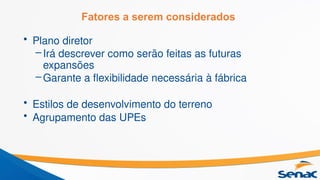Fatores a serem considerados
• Plano diretor
–Irá descrever como serão feitas as futuras
expansões
–Garante a flexibilidade necessária à fábrica
• Estilos de desenvolvimento do terreno
• Agrupamento das UPEs
 