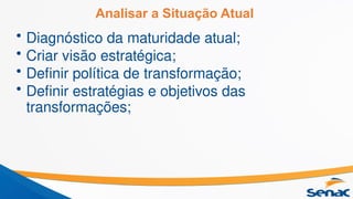 Analisar a Situação Atual
• Diagnóstico da maturidade atual;
• Criar visão estratégica;
• Definir política de transformação;
• Definir estratégias e objetivos das
transformações;
 