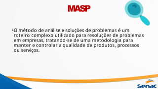 •O método de análise e soluções de problemas é um
roteiro complexo utilizado para resoluções de problemas
em empresas, tratando-se de uma metodologia para
manter e controlar a qualidade de produtos, processos
ou serviços.
MASP
 