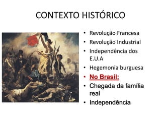 CONTEXTO HISTÓRICO
• Revolução Francesa
• Revolução Industrial
• Independência dos
E.U.A
• Hegemonia burguesa
• No Brasil:
• Chegada da família
real
• Independência
 
