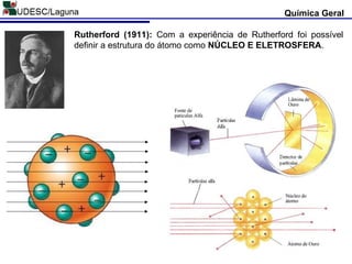 Química Geral
Rutherford (1911): Com a experiência de Rutherford foi possível
definir a estrutura do átomo como NÚCLEO E ELETROSFERA.
 