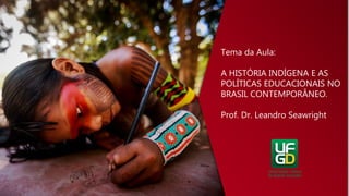 Tema da Aula:
A HISTÓRIA INDÍGENA E AS
POLÍTICAS EDUCACIONAIS NO
BRASIL CONTEMPORÂNEO.
Prof. Dr. Leandro Seawright
 