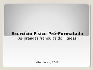 Exercício Físico Pré-Formatado
As grandes franquias do Fitness
Vitor Lopes, 2012
 