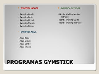 PROGRAMAS GYMSTICKPROGRAMAS GYMSTICK
 GYMSTICK INDOOR
- Gymstick Cardio
- Gymstick Basic
- Gymstick Circuit
- Gymstick Muscle
- Gymstick Pilates
• GYMSTICK AQUA
- Aqua Basic
- Aqua Circuit
- Aqua Cardio
- Aqua Muscle
 GYMSTICK OUTDOOR
- Nordic Walking Master
Instructor
- Nordic Walking Guide
- Nordic Walking Instructor
 