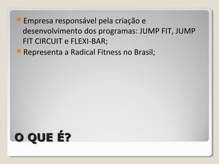 O QUE É?O QUE É?
Empresa responsável pela criação e
desenvolvimento dos programas: JUMP FIT, JUMP
FIT CIRCUIT e FLEXI-BAR;
Representa a Radical Fitness no Brasil;
 
