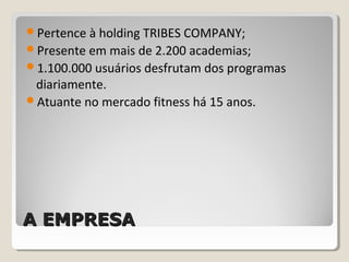 A EMPRESAA EMPRESA
Pertence à holding TRIBES COMPANY;
Presente em mais de 2.200 academias;
1.100.000 usuários desfrutam dos programas
diariamente.
Atuante no mercado fitness há 15 anos.
 