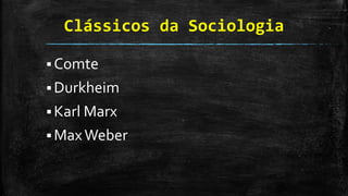 Clássicos da Sociologia
 Comte
 Durkheim
 Karl Marx
 MaxWeber
 