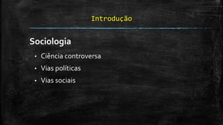 Introdução
Sociologia
• Ciência controversa
• Vias políticas
• Vias sociais
 