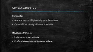 Continuando...
Iluministas
 Atacaram os privilégios da igreja e da nobreza
 Os indivíduos têm igualdade e liberdade.
Revolução francesa
• Luta social em evidência
• Profunda transformação na sociedade
 