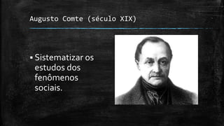 Augusto Comte (século XIX)
 Sistematizar os
estudos dos
fenômenos
sociais.
 