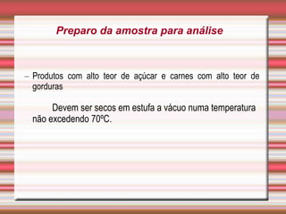 – Produtos com alto teor de açúcar e carnes com alto teor de
gorduras
Devem ser secos em estufa a vácuo numa temperatura
não excedendo 70ºC.
Preparo da amostra para análise
 