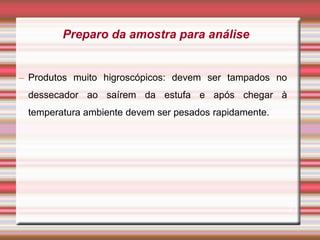 – Produtos muito higroscópicos: devem ser tampados no
dessecador ao saírem da estufa e após chegar à
temperatura ambiente devem ser pesados rapidamente.
21
Preparo da amostra para análise
 