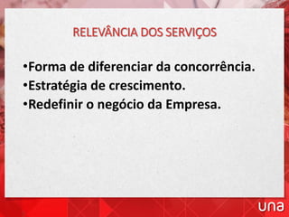 RELEVÂNCIA DOS SERVIÇOS
•Forma de diferenciar da concorrência.
•Estratégia de crescimento.
•Redefinir o negócio da Empresa.
 