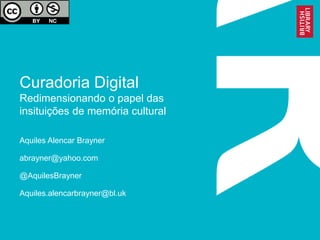 Curadoria Digital
Redimensionando o papel das
insituições de memória cultural
Aquiles Alencar Brayner
abrayner@yahoo.com
@AquilesBrayner
Aquiles.alencarbrayner@bl.uk
 