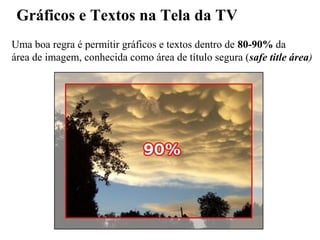 Gráficos e Textos na Tela da TV
Uma boa regra é permitir gráficos e textos dentro de 80-90% da
área de imagem, conhecida como área de título segura (safe title área)
 