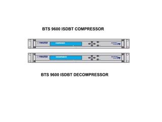BTS 9600 ISDBT COMPRESSOR
BTS 9600 ISDBT DECOMPRESSOR
 