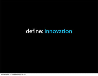 deﬁne: innovation
sexta-feira, 23 de setembro de 11
 