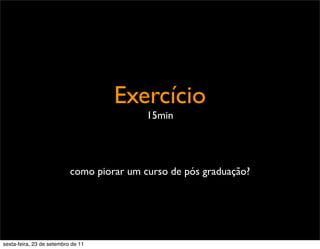 Exercício
15min
como piorar um curso de pós graduação?
sexta-feira, 23 de setembro de 11
 