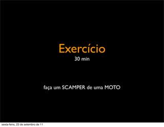 Exercício
30 min
faça um SCAMPER de uma MOTO
sexta-feira, 23 de setembro de 11
 