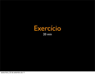 Exercício
20 min
sexta-feira, 23 de setembro de 11
 