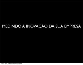 PromoçãoMEDINDO A INOVAÇÃO DA SUA EMPRESA
sexta-feira, 23 de setembro de 11
 