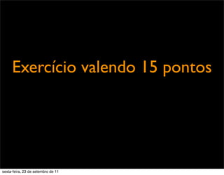 Exercício valendo 15 pontos
sexta-feira, 23 de setembro de 11
 