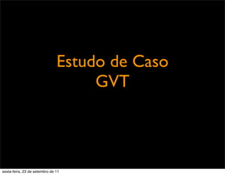 Estudo de Caso
GVT
sexta-feira, 23 de setembro de 11
 
