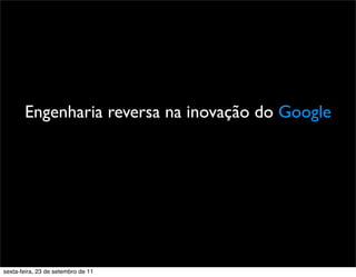PromoçãoEngenharia reversa na inovação do Google
sexta-feira, 23 de setembro de 11
 