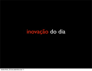 inovação do dia
sexta-feira, 23 de setembro de 11
 