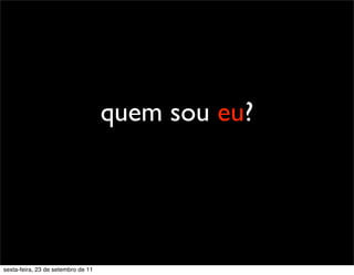 quem sou eu?
sexta-feira, 23 de setembro de 11
 