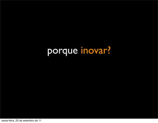 porque inovar?
sexta-feira, 23 de setembro de 11
 