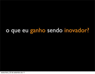 o que eu ganho sendo inovador?
sexta-feira, 23 de setembro de 11
 