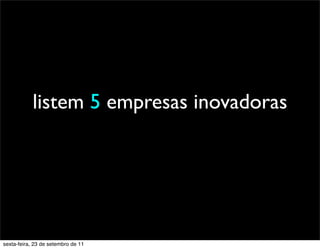 listem 5 empresas inovadoras
sexta-feira, 23 de setembro de 11
 