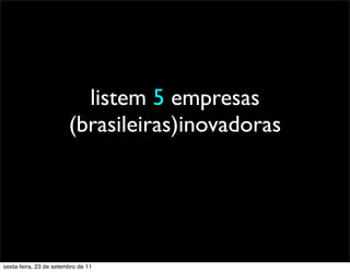 listem 5 empresas
(brasileiras)inovadoras
sexta-feira, 23 de setembro de 11
 