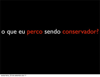o que eu perco sendo conservador?
sexta-feira, 23 de setembro de 11
 