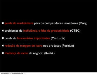 perda de marketshare para os competidores inovadores (Varig)
problemas de ineﬁciência e falta de produtividade (CTBC)
perda de funcionários importantes (Microsoft)
redução da margem de lucro nos produtos (Positivo)
mudança de ramo de negócio (Kodak)
sexta-feira, 23 de setembro de 11
 