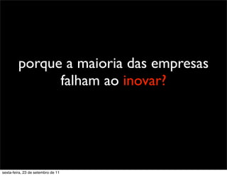 porque a maioria das empresas
falham ao inovar?
sexta-feira, 23 de setembro de 11
 